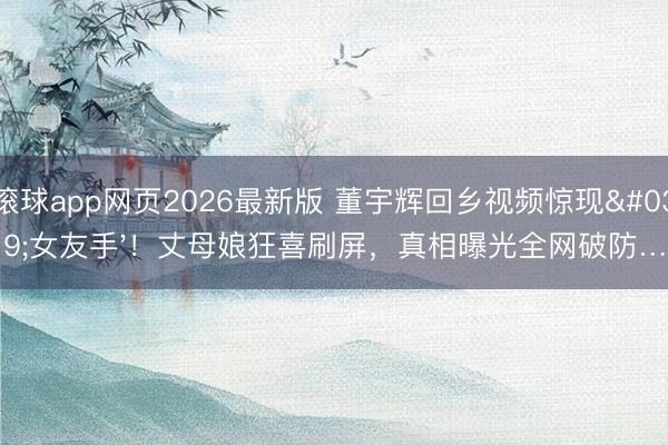 滚球app网页2026最新版 董宇辉回乡视频惊现'女友手'!丈母娘狂喜刷屏,真相曝光全网破防…