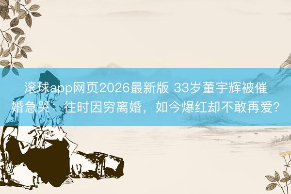 滚球app网页2026最新版 33岁董宇辉被催婚急哭：往时因穷离婚，如今爆红却不敢再爱？