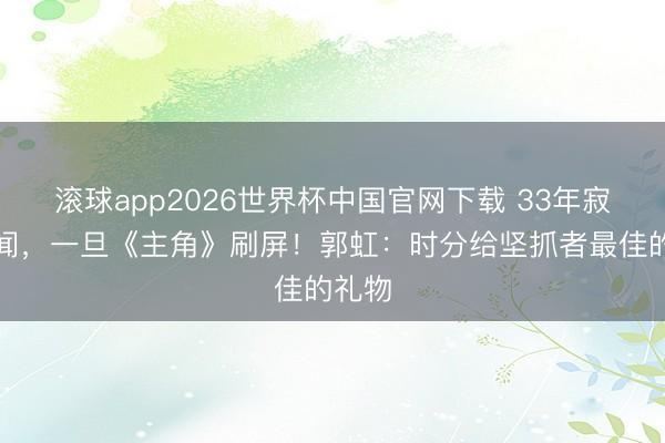 滚球app2026世界杯中国官网下载 33年寂寂无闻,一旦《主角》刷屏!郭虹:时分给坚抓者最佳的礼物