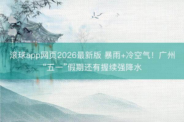 滚球app网页2026最新版 暴雨+冷空气!广州“五一”假期还有握续强降水