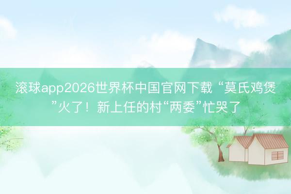 滚球app2026世界杯中国官网下载 “莫氏鸡煲”火了!新上任的村“两委”忙哭了