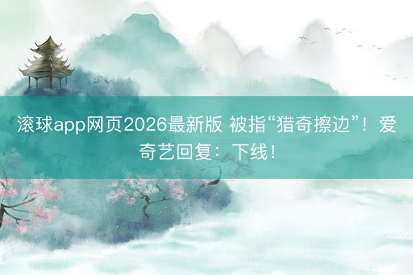 滚球app网页2026最新版 被指“猎奇擦边”!爱奇艺回复:下线!