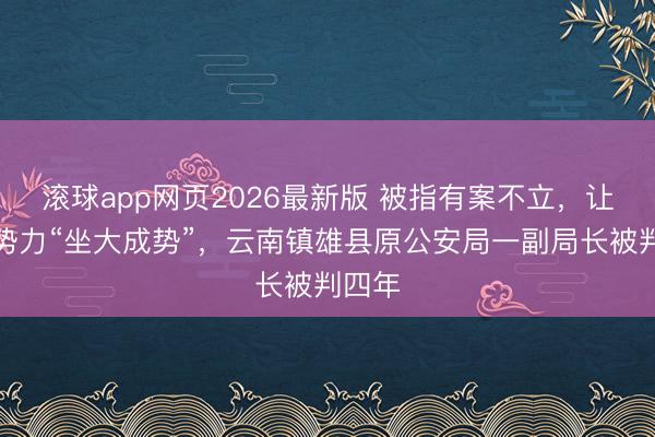 滚球app网页2026最新版 被指有案不立,让黑恶势力“坐大成势”,云南镇雄县原公安局一副局长被判四年