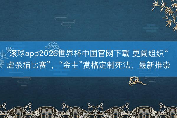 滚球app2026世界杯中国官网下载 更阑组织“虐杀猫比赛”,“金主”赏格定制死法,最新推崇