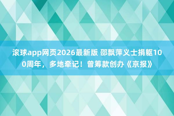 滚球app网页2026最新版 邵飘萍义士捐躯100周年,多地牵记!曾筹款创办《京报》