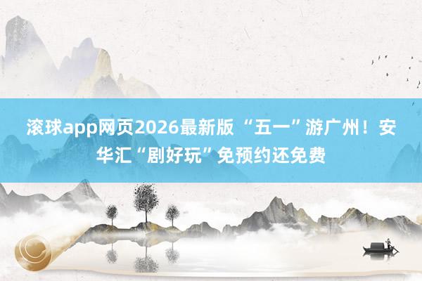 滚球app网页2026最新版 “五一”游广州!安华汇“剧好玩”免预约还免费