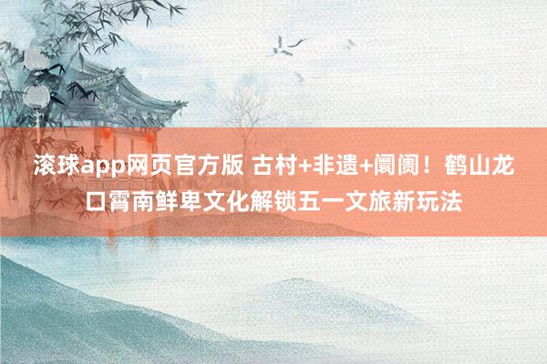 滚球app网页官方版 古村+非遗+阛阓!鹤山龙口霄南鲜卑文化解锁五一文旅新玩法