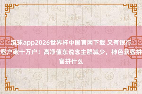 滚球app2026世界杯中国官网下载 又有银行擅自客户破十万户!高净值东说念主群减少,神色获客拼什么