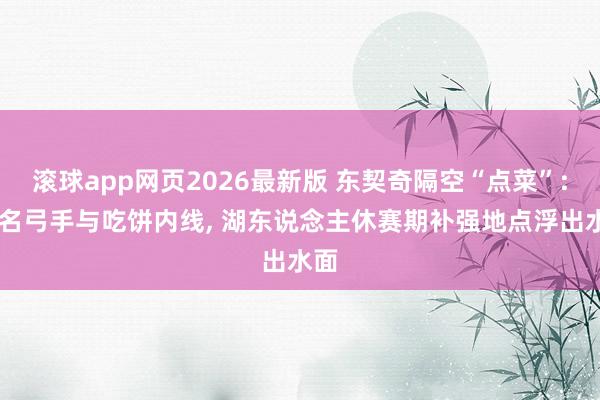 滚球app网页2026最新版 东契奇隔空“点菜”: 点名弓手与吃饼内线， 湖东说念主休赛期补强地点浮出水面