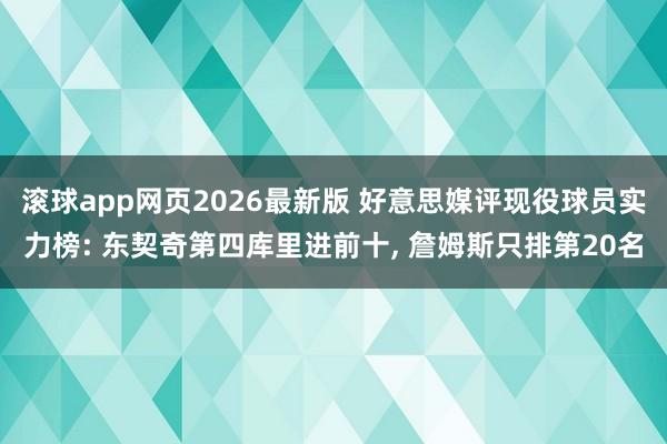 滚球app网页2026最新版 好意思媒评现役球员实力榜: 东契奇第四库里进前十, 詹姆斯只排第20名