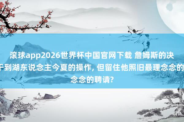 滚球app2026世界杯中国官网下载 詹姆斯的决定相干到湖东说念主今夏的操作, 但留住他照旧最理念念的聘请?