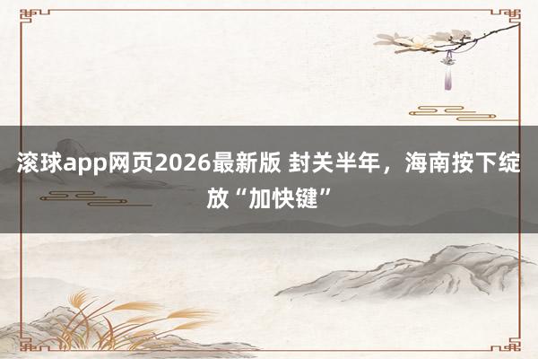 滚球app网页2026最新版 封关半年，海南按下绽放“加快键”