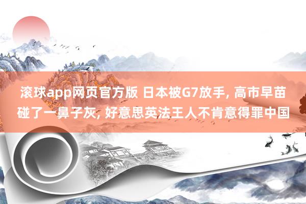 滚球app网页官方版 日本被G7放手， 高市早苗碰了一鼻子灰， 好意思英法王人不肯意得罪中国