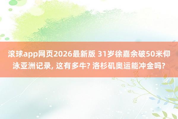 滚球app网页2026最新版 31岁徐嘉余破50米仰泳亚洲记录， 这有多牛? 洛杉矶奥运能冲金吗?