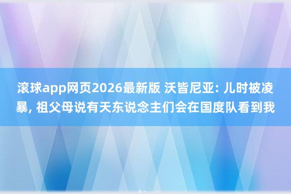 滚球app网页2026最新版 沃皆尼亚: 儿时被凌暴, 祖父母说有天东说念主们会在国度队看到我