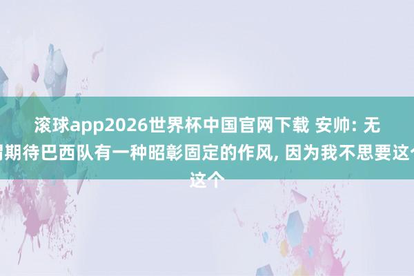 滚球app2026世界杯中国官网下载 安帅: 无谓期待巴西队有一种昭彰固定的作风， 因为我不思要这个