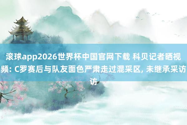 滚球app2026世界杯中国官网下载 科贝记者晒视频: C罗赛后与队友面色严肃走过混采区, 未继承采访