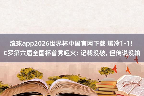 滚球app2026世界杯中国官网下载 爆冷1-1! C罗第六届全国杯首秀哑火: 记载没破, 但传说没输