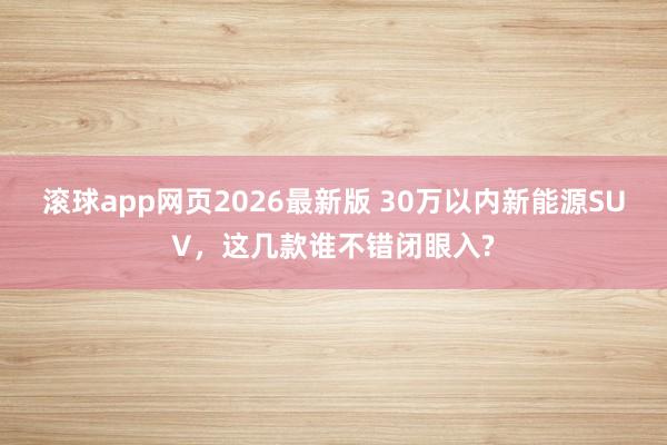 滚球app网页2026最新版 30万以内新能源SUV,这几款谁不错闭眼入?