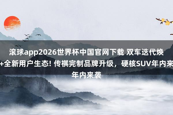 滚球app2026世界杯中国官网下载 双车迭代焕新+全新用户生态! 传祺完制品牌升级,硬核SUV年内来袭