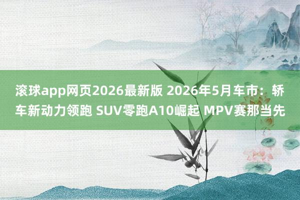 滚球app网页2026最新版 2026年5月车市:轿车新动力领跑 SUV零跑A10崛起 MPV赛那当先