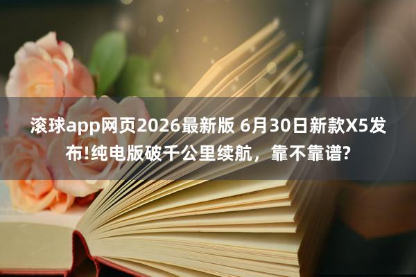 滚球app网页2026最新版 6月30日新款X5发布!纯电版破千公里续航,靠不靠谱?