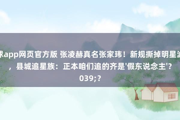 滚球app网页官方版 张凌赫真名张家玮!新规撕掉明星滤镜,县城追星族:正本咱们追的齐是'假东说念主'?