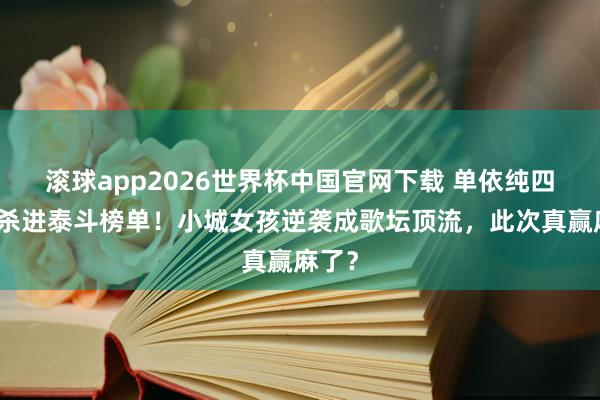 滚球app2026世界杯中国官网下载 单依纯四首歌杀进泰斗榜单!小城女孩逆袭成歌坛顶流,此次真赢麻了?