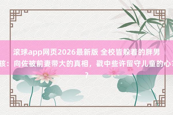 滚球app网页2026最新版 全校皆躲着的胖男孩:向佐被前妻带大的真相,戳中些许留守儿童的心?
