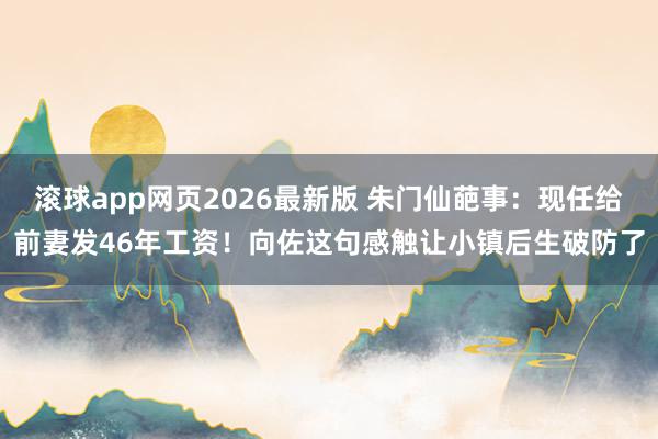 滚球app网页2026最新版 朱门仙葩事:现任给前妻发46年工资!向佐这句感触让小镇后生破防了