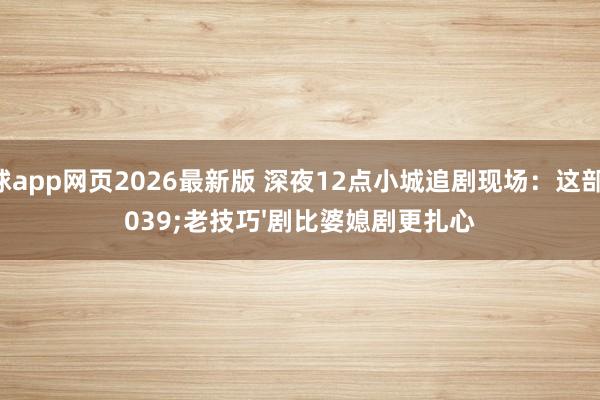 滚球app网页2026最新版 深夜12点小城追剧现场:这部'老技巧'剧比婆媳剧更扎心